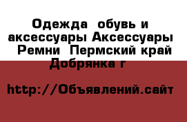 Одежда, обувь и аксессуары Аксессуары - Ремни. Пермский край,Добрянка г.